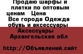 Продаю шарфы и платки по оптовым ценам › Цена ­ 300-2500 - Все города Одежда, обувь и аксессуары » Аксессуары   . Архангельская обл.